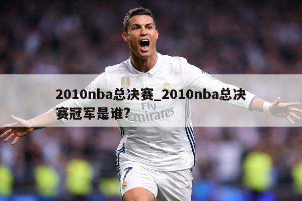 详细阅读:2010nba总决赛_2010nba总决赛冠军是谁? 2010nba总决赛_2010nba总决赛冠军是谁?