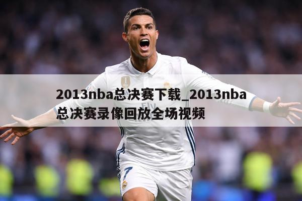 详细阅读:2013nba总决赛下载_2013nba总决赛录像回放全场视频 2013nba总决赛下载_2013nba总决赛录像回放全场视频