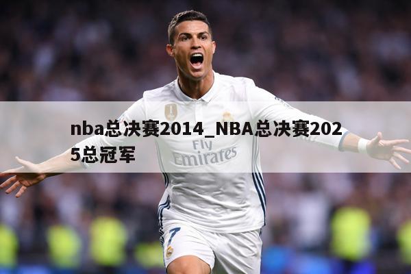 nba总决赛2014_NBA总决赛2025总冠军