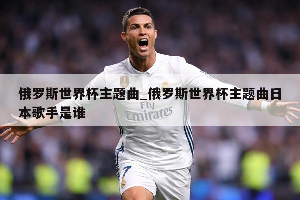 俄罗斯世界杯主题曲_俄罗斯世界杯主题曲日本歌手是谁