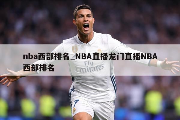 nba西部排名_NBA直播龙门直播NBA西部排名
