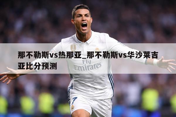 那不勒斯vs热那亚_那不勒斯vs华沙莱吉亚比分预测