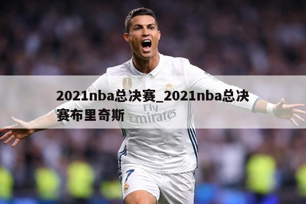 2021nba总决赛_2021nba总决赛布里奇斯