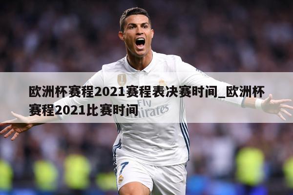 欧洲杯赛程2021赛程表决赛时间_欧洲杯赛程2021比赛时间