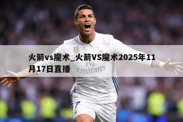 火箭vs魔术_火箭VS魔术2025年11月17日直播