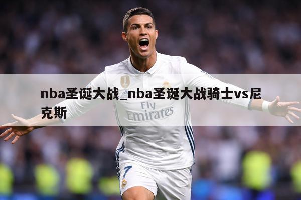 nba圣诞大战_nba圣诞大战骑士vs尼克斯