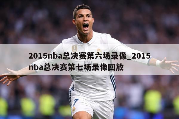 2015nba总决赛第六场录像_2015nba总决赛第七场录像回放