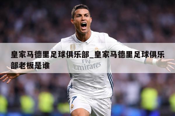 皇家马德里足球俱乐部_皇家马德里足球俱乐部老板是谁