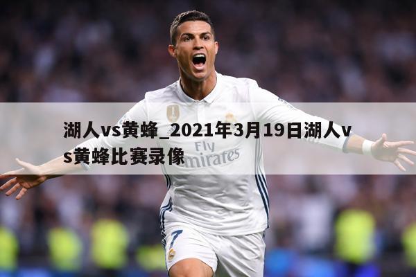 湖人vs黄蜂_2021年3月19日湖人vs黄蜂比赛录像