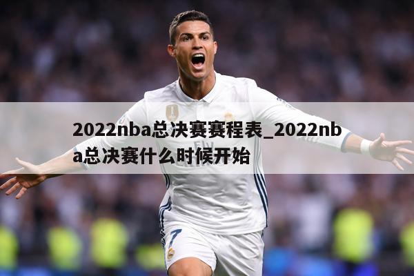 2022nba总决赛赛程表_2022nba总决赛什么时候开始