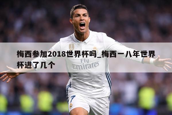 梅西参加2018世界杯吗_梅西一八年世界杯进了几个
