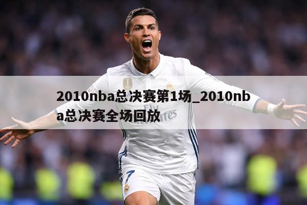 2010nba总决赛第1场_2010nba总决赛全场回放