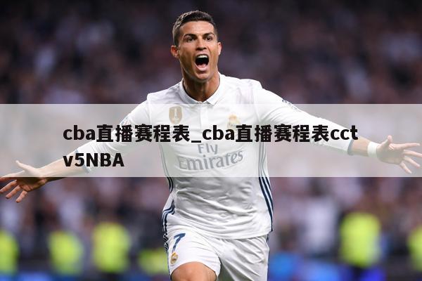 cba直播赛程表_cba直播赛程表cctv5NBA