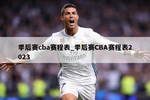 季后赛cba赛程表_季后赛CBA赛程表2023