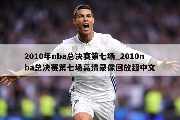 2010年nba总决赛第七场_2010nba总决赛第七场高清录像回放超中文