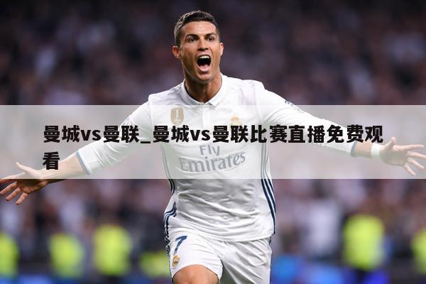 曼城vs曼联_曼城vs曼联比赛直播免费观看