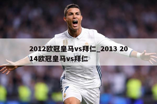 2012欧冠皇马vs拜仁_2013 2014欧冠皇马vs拜仁
