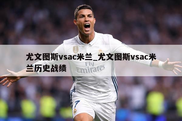 详细阅读:尤文图斯vsac米兰_尤文图斯vsac米兰历史战绩 尤文图斯vsac米兰_尤文图斯vsac米兰历史战绩