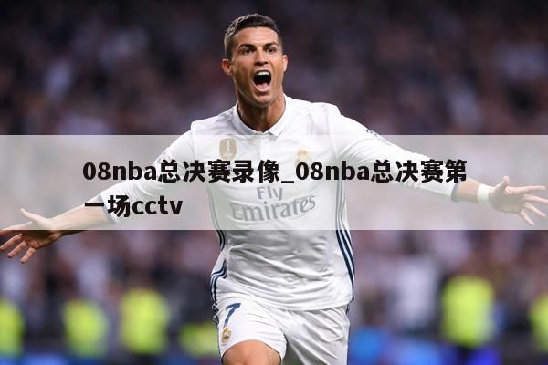 详细阅读:08nba总决赛录像_08nba总决赛第一场cctv 08nba总决赛录像_08nba总决赛第一场cctv