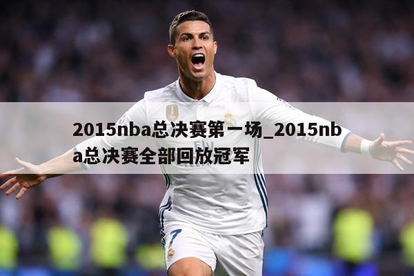 详细阅读:2015nba总决赛第一场_2015nba总决赛全部回放冠军 2015nba总决赛第一场_2015nba总决赛全部回放冠军