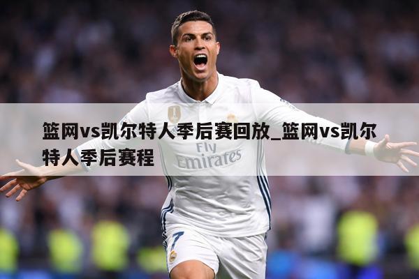 详细阅读:篮网vs凯尔特人季后赛回放_篮网vs凯尔特人季后赛程 篮网vs凯尔特人季后赛回放_篮网vs凯尔特人季后赛程