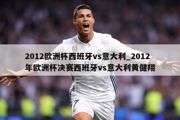 详细阅读:2012欧洲杯西班牙vs意大利_2012年欧洲杯决赛西班牙vs意大利黄健翔 2012欧洲杯西班牙vs意大利_2012年欧洲杯决赛西班牙vs意大利黄健翔