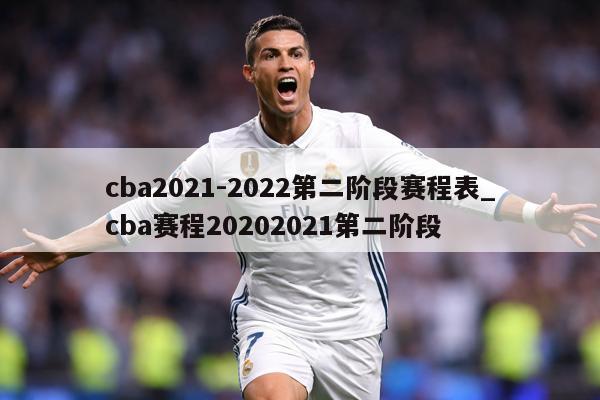 cba2021-2022第二阶段赛程表_cba赛程20202021第二阶段