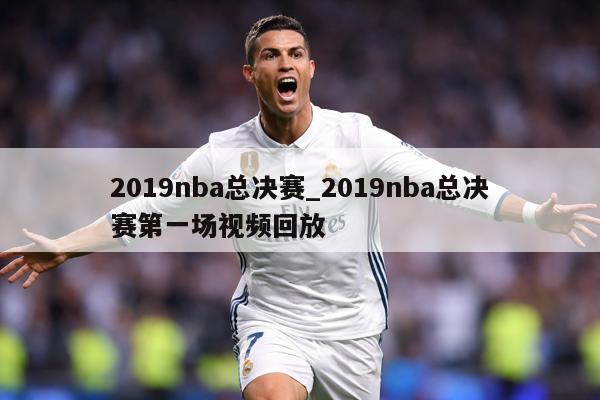 2019nba总决赛_2019nba总决赛第一场视频回放