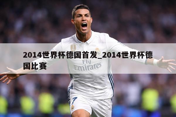 2014世界杯德国首发_2014世界杯德国比赛