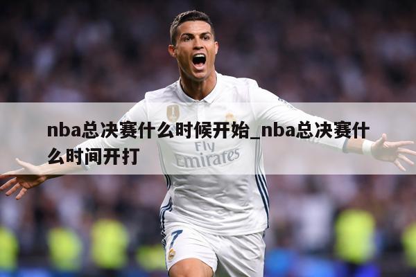 nba总决赛什么时候开始_nba总决赛什么时间开打