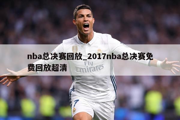nba总决赛回放_2017nba总决赛免费回放超清